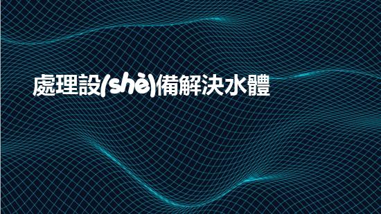 處理設(shè)備解決水體污染的創(chuàng)新技術(shù)，你知道嗎？